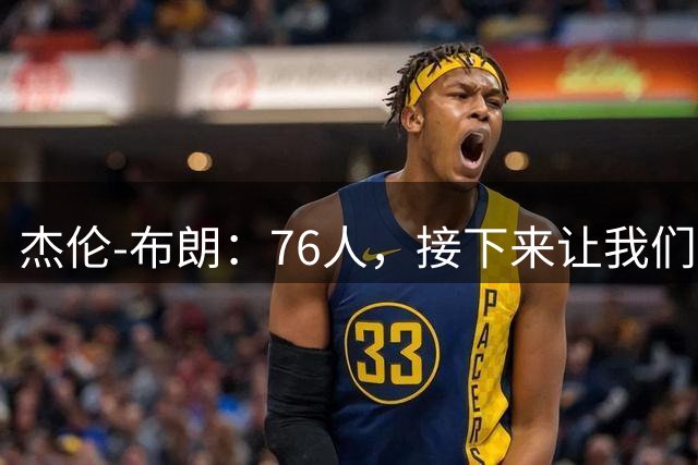 杰伦-布朗：76人，接下来让我们从跳球开始，我现在无比渴望胜利