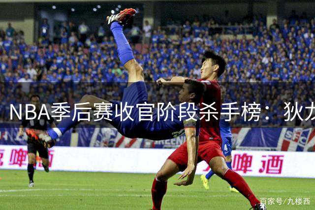 NBA季后赛收官阶段杀手榜：狄龙高效制霸 39岁詹皇仍居前五